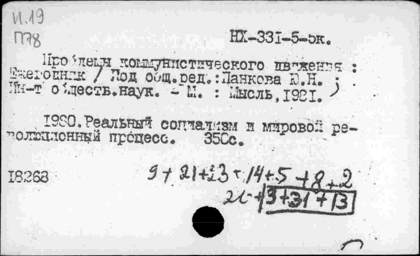 ﻿ИЛ9
ГП$	НХ-331-5-ок.
Про'леш коЕдгунистпческого авгжен*^ -ь^егоснлк / Под оощ.сед.:Панкова Ю.Н. : -к-т осесть, наук. -41. : :<1ысль,1921.
1980.Реальный сотат^зм и кстоовод о; ^олщдсннки процесс. 35Сс.	'
18238